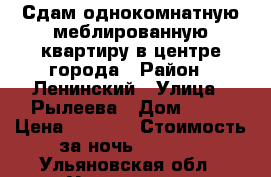 Сдам однокомнатную меблированную квартиру в центре города › Район ­ Ленинский › Улица ­ Рылеева › Дом ­ 11 › Цена ­ 2 300 › Стоимость за ночь ­ 2 300 - Ульяновская обл., Ульяновск г. Недвижимость » Квартиры аренда посуточно   